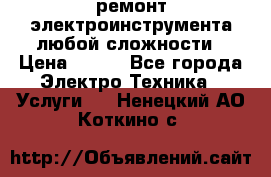 ремонт электроинструмента любой сложности › Цена ­ 100 - Все города Электро-Техника » Услуги   . Ненецкий АО,Коткино с.